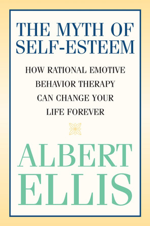 The Myth of Self-esteem: How Rational Emotive Behavior Therapy Can Change Your Life Forever by Albert Ellis