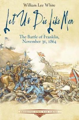 Let Us Die Like Men: The Battle of Franklin, November 30, 1864 by William White