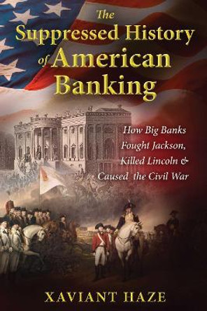 The Suppressed History of American Banking: How Big Banks Fought Jackson, Killed Lincoln, and Caused the Civil War by Xaviant Haze