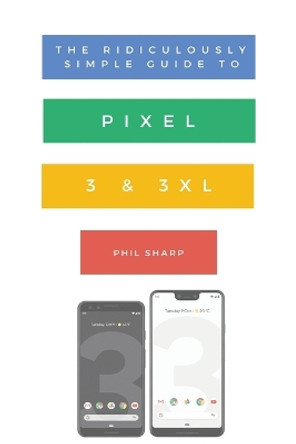 The Ridiculously Simple Guide to Pixel 3 and 3 XL: A Practical Guide to Getting Started with the Next Generation of Pixel and Android Pie OS (Version 9) by Sharp Phil