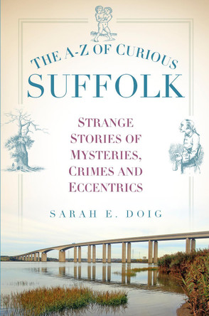 The A-Z of Curious Suffolk: Strange Stories of Mysteries, Crimes and Eccentrics by Sarah E. Doig