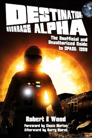 Destination: Moonbase Alpha: The Unofficial and Unauthorised Guide to Space 1999 by Robert W. Wood