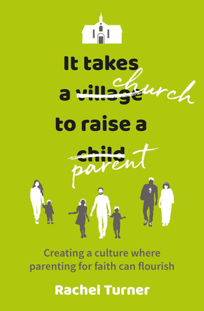 It Takes a Church to Raise a Parent: Creating a culture where parenting for faith can flourish by Rachel Turner