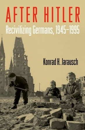 After Hitler: Recivilizing Germans, 1945-1995 by Konrad H. Jarausch