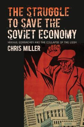 The Struggle to Save the Soviet Economy: Mikhail Gorbachev and the Collapse of the USSR by Chris Miller