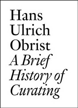 Hans Ulrich Obrist: A Brief History of Curating by Daniel Birnbaum