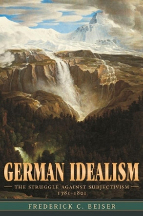 German Idealism: The Struggle against Subjectivism, 1781-1801 by Frederick C. Beiser