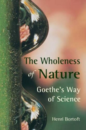 The Wholeness of Nature: Goethe's Way of Science by Henri Bortoft