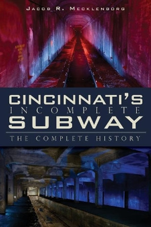 Cincinnati's Incomplete Subway: The Complete History by Jacob R Mecklenborg