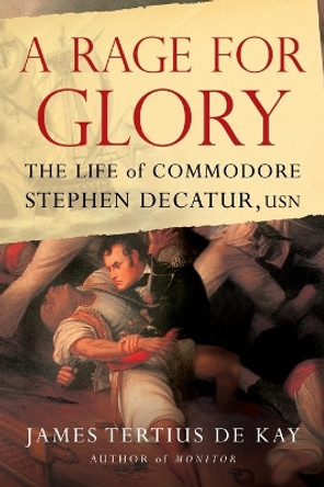 A Rage for Glory: The Life of Commodore Stephen Decatur, USN by James Tertius DeKay