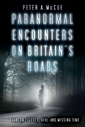 Paranormal Encounters on Britain's Roads: Phantom Figures, UFOs and Missing Time by Peter A. McCue