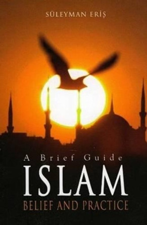Islam: Belief and Practice: Belief and Practice - A Brief Guide by Suleyman Eris