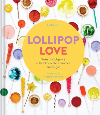 Lollipop Love: Sweet Indulgence with Chocolate, Caramel, and Sugar by Anita Chu