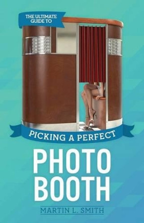 The Ultimate Guide To Picking A Perfect Photo Booth: How To Find the Best Photo Booth Rental and Get It At the Lowest Possible Cost by Martin L Smith