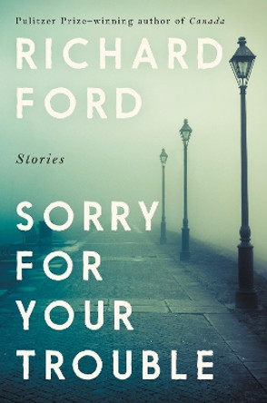 Sorry for Your Trouble: Stories by Richard Ford