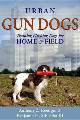 Urban Gun Dogs: Training Flushing Dogs for Home and Field by Anthony Z Roettger