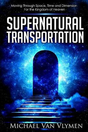 Supernatural Transportation: Moving Through Space, Time and Dimension for the Kingdom of Heaven by Michael Van Vlymen