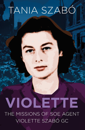 Violette: The Missions of SOE Agent Violette Szabo GC by Tania Szabo