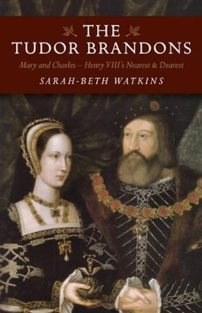 Tudor Brandons: Mary and Charles - Henry Viii's Nearest & Dearest by Sarah-Beth Watkins