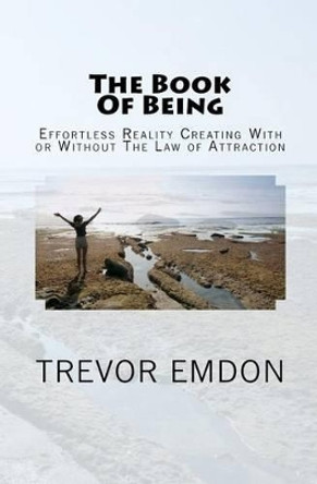 The Book Of Being: Effortless Reality Creating With or Without The Law of Attraction by Trevor Emdon
