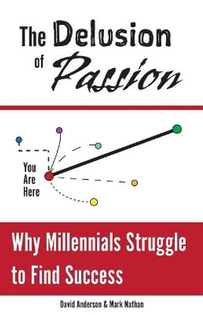 The Delusion of Passion: Why Millennials Struggle to Find Success by Mark Nathan