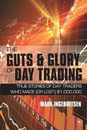 The Guts and Glory of Day Trading: True stories of day traders who made (or lost) $1,000,000 by Mark Ingebretsen