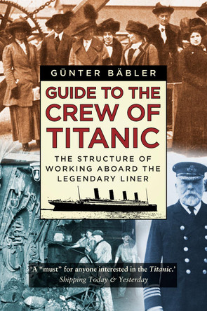 Guide to the Crew of Titanic: The Structure of Working Aboard the Legendary Liner by Gunter Babler