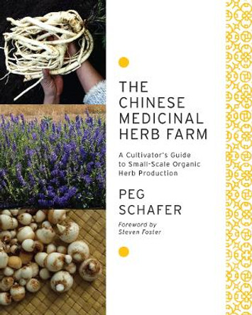 The Chinese Medicinal Herb Farm: A cultivator's guide to small-scale organic herb production by Peg Schafer