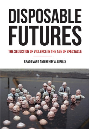 Disposable Futures: The Seduction of Violence in the Age of Spectacle by Brad Evans