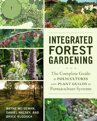 Integrated Forest Gardening: The Complete Guide to Polycultures and Plant Guilds in Permaculture Systems Wayne Weiseman 9781603584975