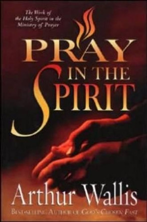 Pray in the Spirit: The Work of the Holy Spirit in the Ministry of Prayer by Arthur Wallis