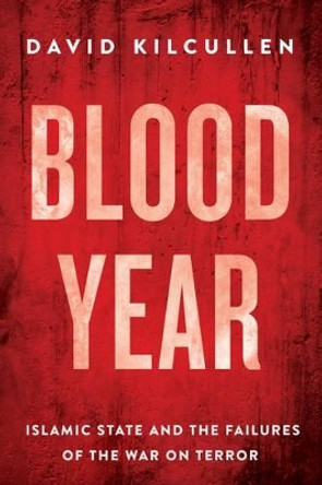 Blood Year: Islamic State and the Failures of the War on Terror by David Kilcullen