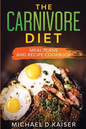 The Carnivore Diet: Meal Plans and Recipe Cookbook by Michael D Kaiser