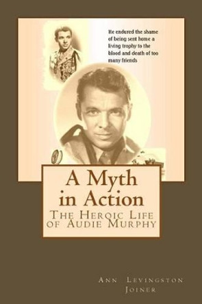 A Myth in Action: The Heroic Life of Audie Murphy by Ann Levingston Joiner