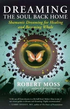 Dreaming the Soul Back Home: Shamanic Dreaming for Healing and Becoming Whole by Robert Moss