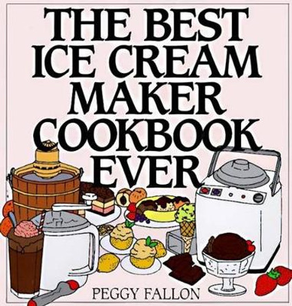 The Best Ice Cream Maker Cookbook Ever by Peggy Fallon