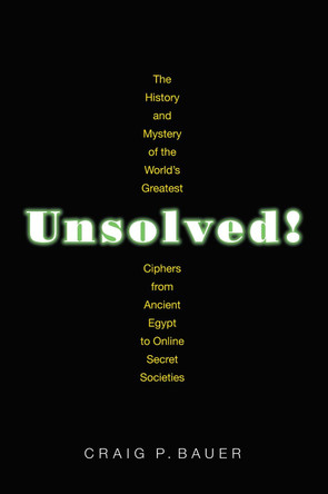 Unsolved!: The History and Mystery of the World's Greatest Ciphers from Ancient Egypt to Online Secret Societies by Craig P. Bauer