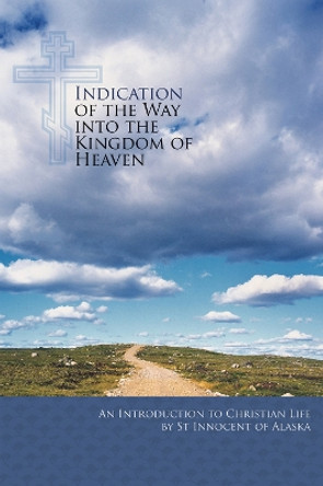 Indication of the Way into the Kingdom of Heaven: An Introduction to Christian Life by St Innocent of Alaska