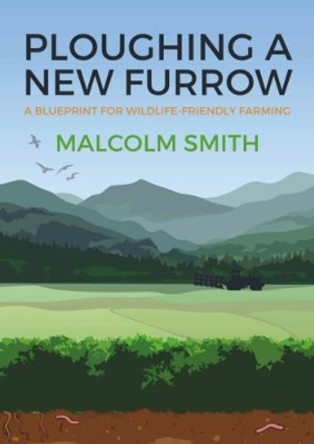 Ploughing a New Furrow: A Blueprint for Wildlife Friendly Farming by Malcolm Smith