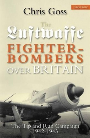 Luftwaffe Fighter-bombers Over Britain: The Tip and Run Campaign, 1942-1943 by Chris Goss