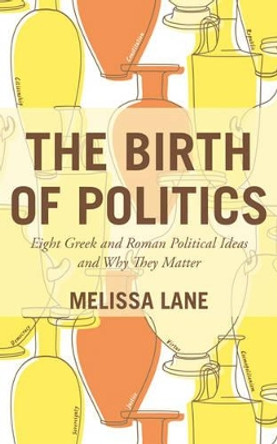 The Birth of Politics: Eight Greek and Roman Political Ideas and Why They Matter by Melissa Lane