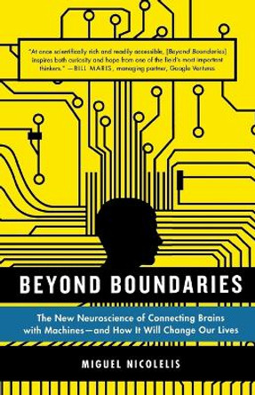 Beyond Boundaries: The New Neuroscience of Connecting Brains with Machines - And How It Will Change Our Lives by Miguel Nicolelis