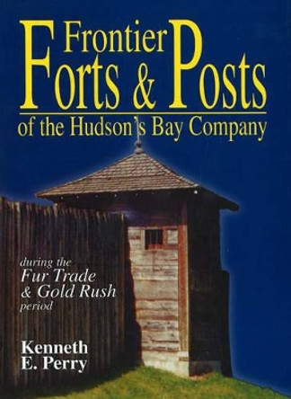 Frontier Forts and Posts: of the Hudson's Bay Company by Kenneth Perry