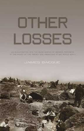 Other Losses: An Investigation into the Mass Deaths of German Prisoners at the Hands of the French and Americans after World War II by James Bacque