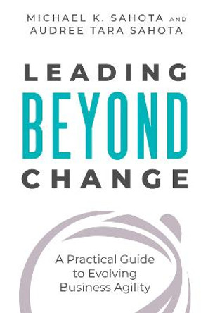 Leading Beyond Change: A Practical Guide to Evolving Business Agility by Michael Sahota
