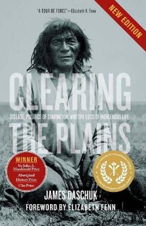 Clearing the Plains: Disease, Politics of Starvation, and the Loss of Indigenous Life by James Daschuk