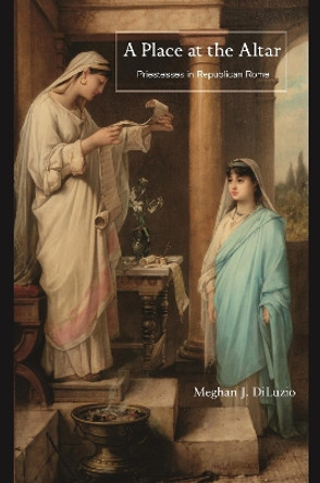 A Place at the Altar: Priestesses in Republican Rome by Meghan J. DiLuzio