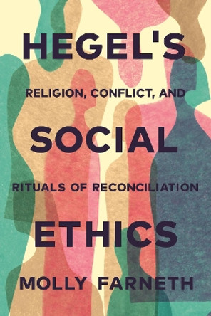 Hegel's Social Ethics: Religion, Conflict, and Rituals of Reconciliation by Molly Farneth