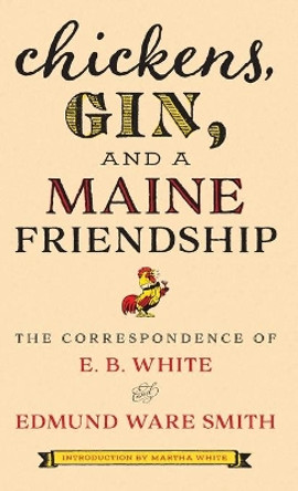 Chickens, Gin, and a Maine Friendship: The Correspondence of E. B. White and Edmund Ware Smith by E.B. White