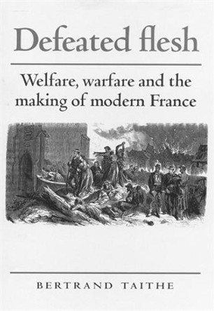 Defeated Flesh: Welfare, Warfare and the Making of Modern France by Bertrand Taithe